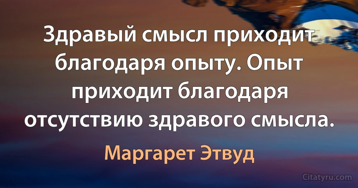 Здравый смысл приходит благодаря опыту. Опыт приходит благодаря отсутствию здравого смысла. (Маргарет Этвуд)