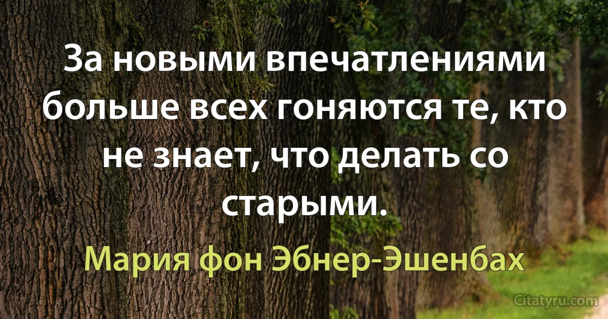 За новыми впечатлениями больше всех гоняются те, кто не знает, что делать со старыми. (Мария фон Эбнер-Эшенбах)