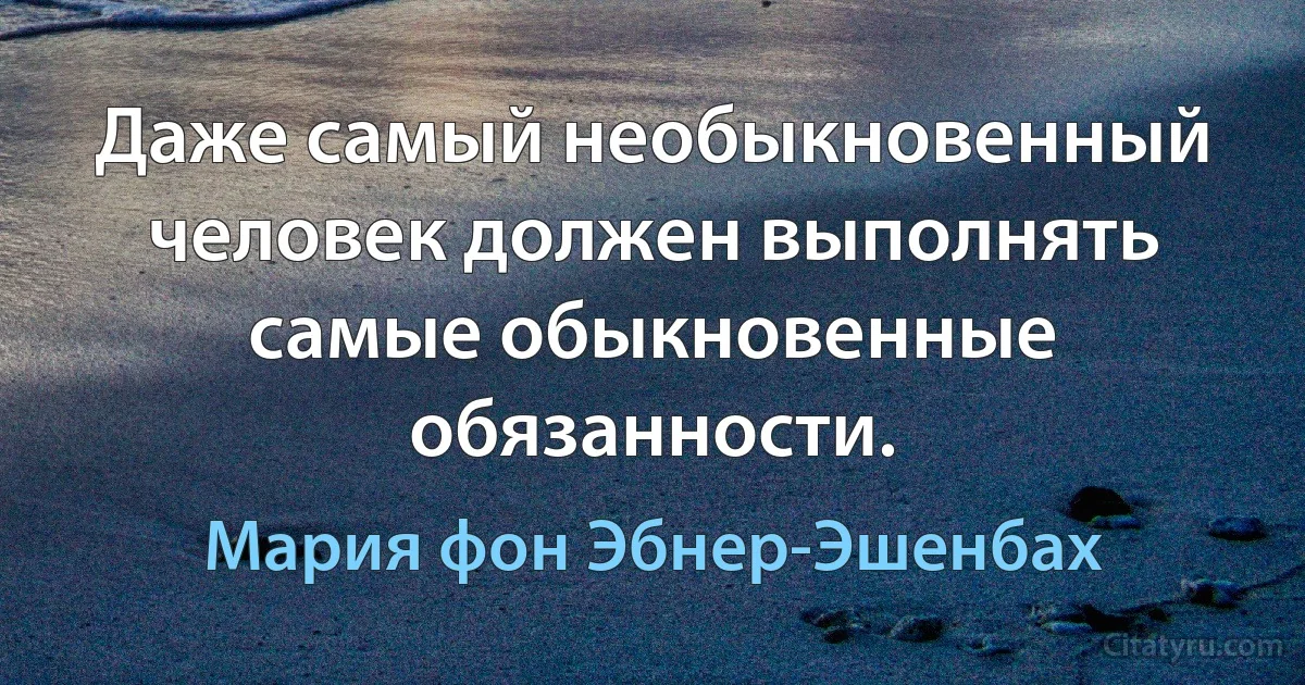 Даже самый необыкновенный человек должен выполнять самые обыкновенные обязанности. (Мария фон Эбнер-Эшенбах)