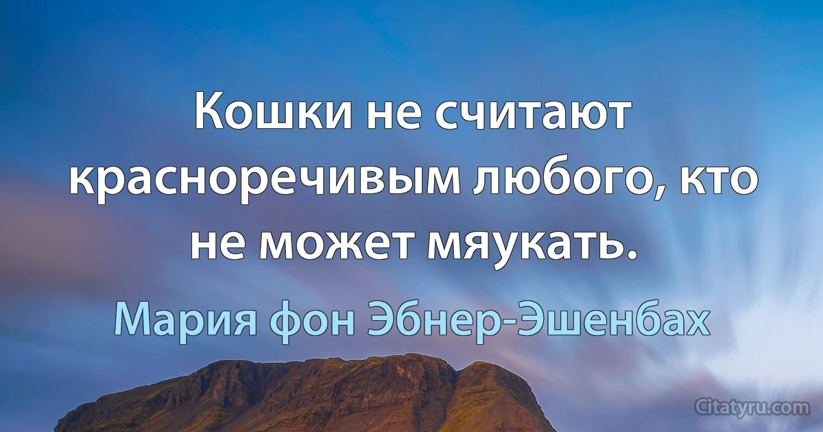 Кошки не считают красноречивым любого, кто не может мяукать. (Мария фон Эбнер-Эшенбах)