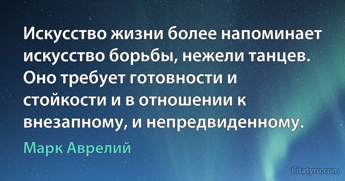 Искусство жизни более напоминает искусство борьбы, нежели танцев. Оно требует готовности и стойкости и в отношении к внезапному, и непредвиденному. (Марк Аврелий)