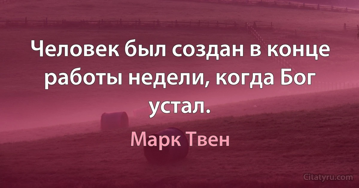 Человек был создан в конце работы недели, когда Бог устал. (Марк Твен)