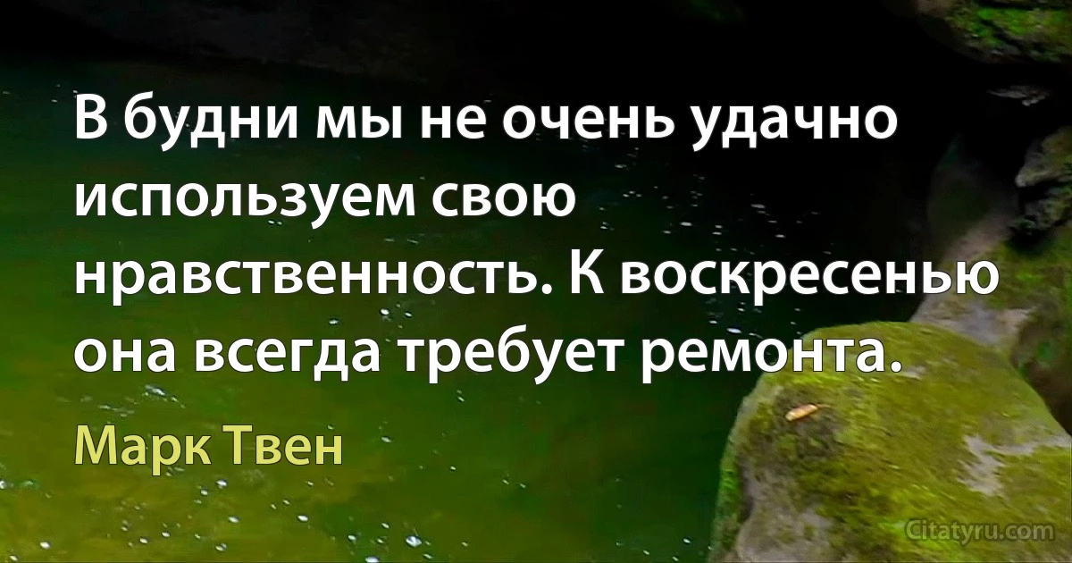 В будни мы не очень удачно используем свою нравственность. К воскресенью она всегда требует ремонта. (Марк Твен)