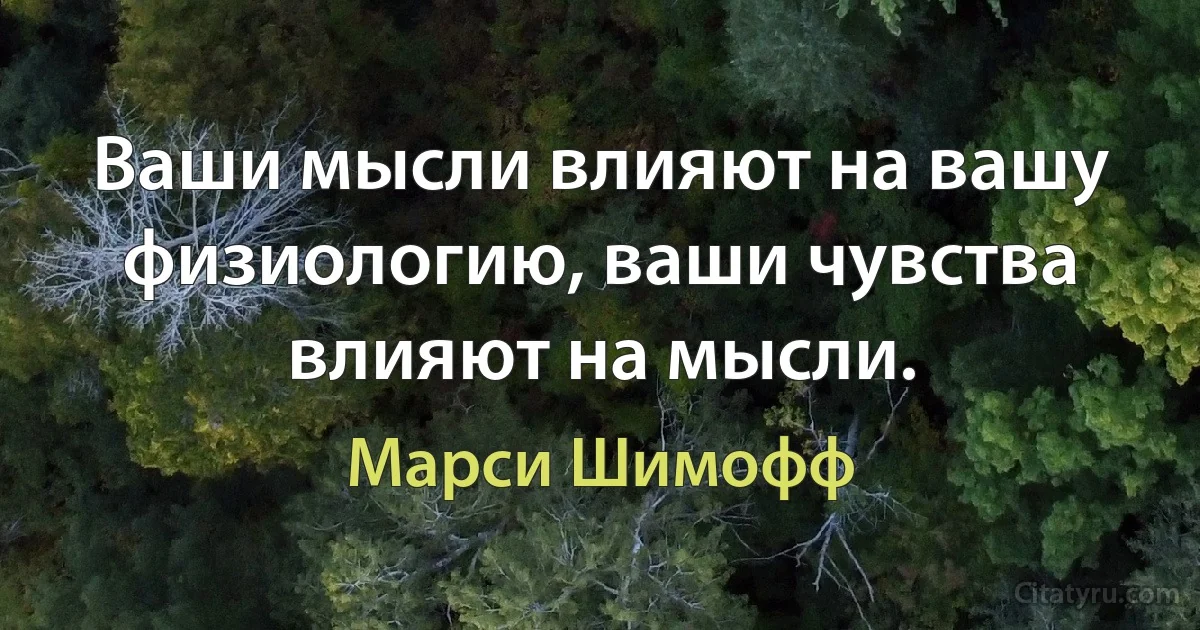 Ваши мысли влияют на вашу физиологию, ваши чувства влияют на мысли. (Марси Шимофф)