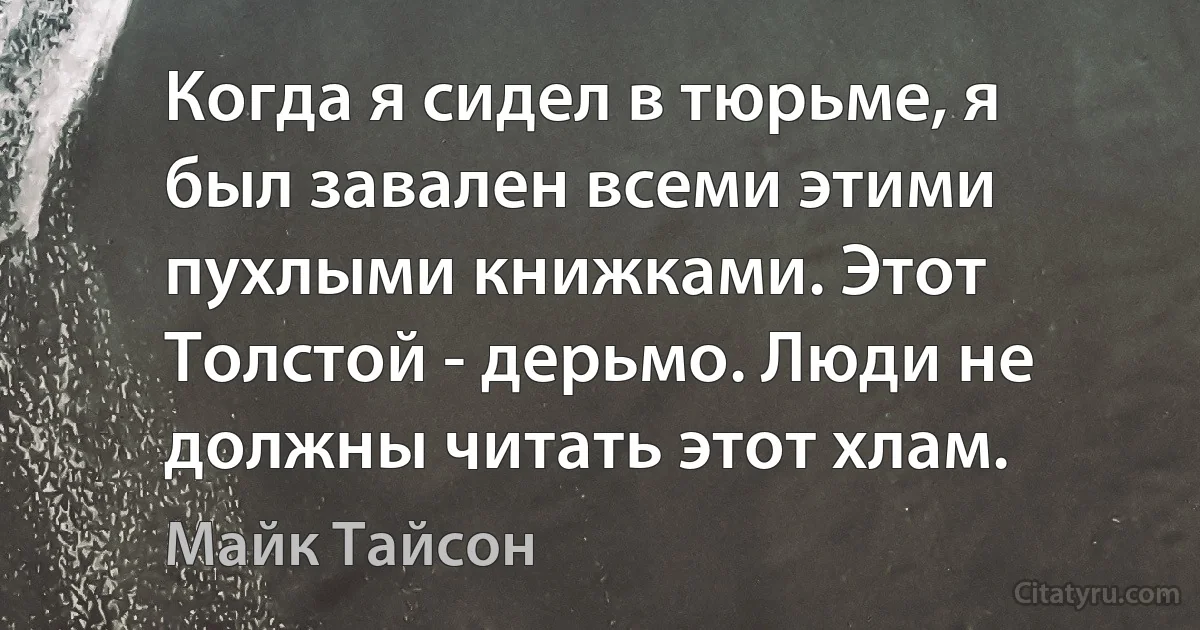 Когда я сидел в тюрьме, я был завален всеми этими пухлыми книжками. Этот Толстой - дерьмо. Люди не должны читать этот хлам. (Майк Тайсон)