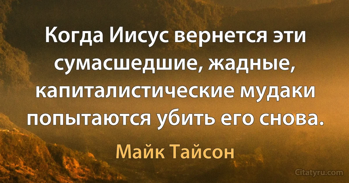 Когда Иисус вернется эти сумасшедшие, жадные, капиталистические мудаки попытаются убить его снова. (Майк Тайсон)