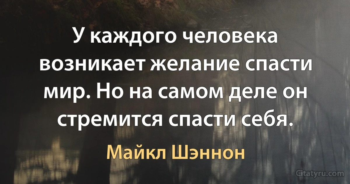 У каждого человека возникает желание спасти мир. Но на самом деле он стремится спасти себя. (Майкл Шэннон)