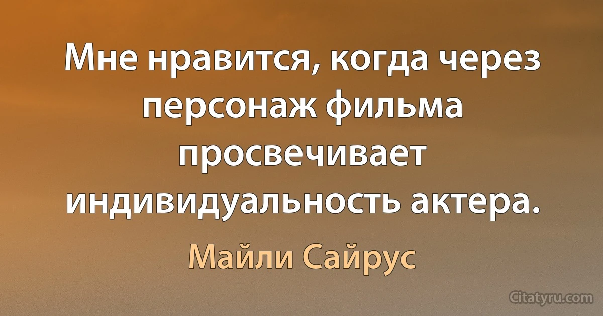 Мне нравится, когда через персонаж фильма просвечивает индивидуальность актера. (Майли Сайрус)