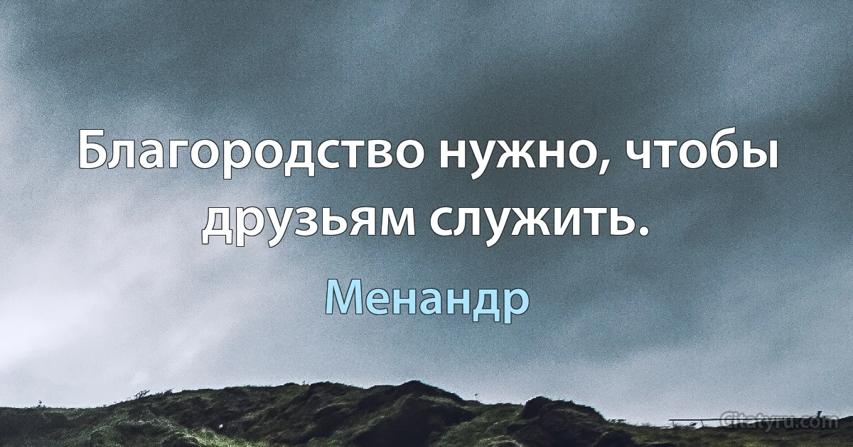 Благородство нужно, чтобы друзьям служить. (Менандр)