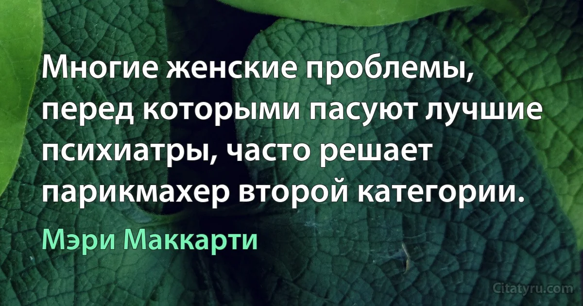 Многие женские проблемы, перед которыми пасуют лучшие психиатры, часто решает парикмахер второй категории. (Мэри Маккарти)