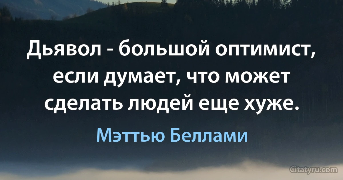 Дьявол - большой оптимист, если думает, что может сделать людей еще хуже. (Мэттью Беллами)