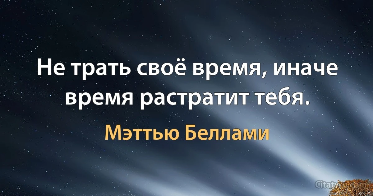 Не трать своё время, иначе время растратит тебя. (Мэттью Беллами)