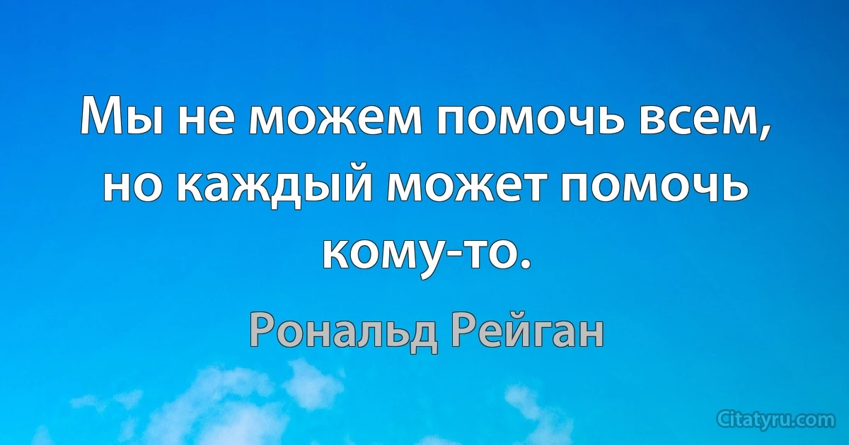 Мы не можем помочь всем, но каждый может помочь кому-то. (Рональд Рейган)