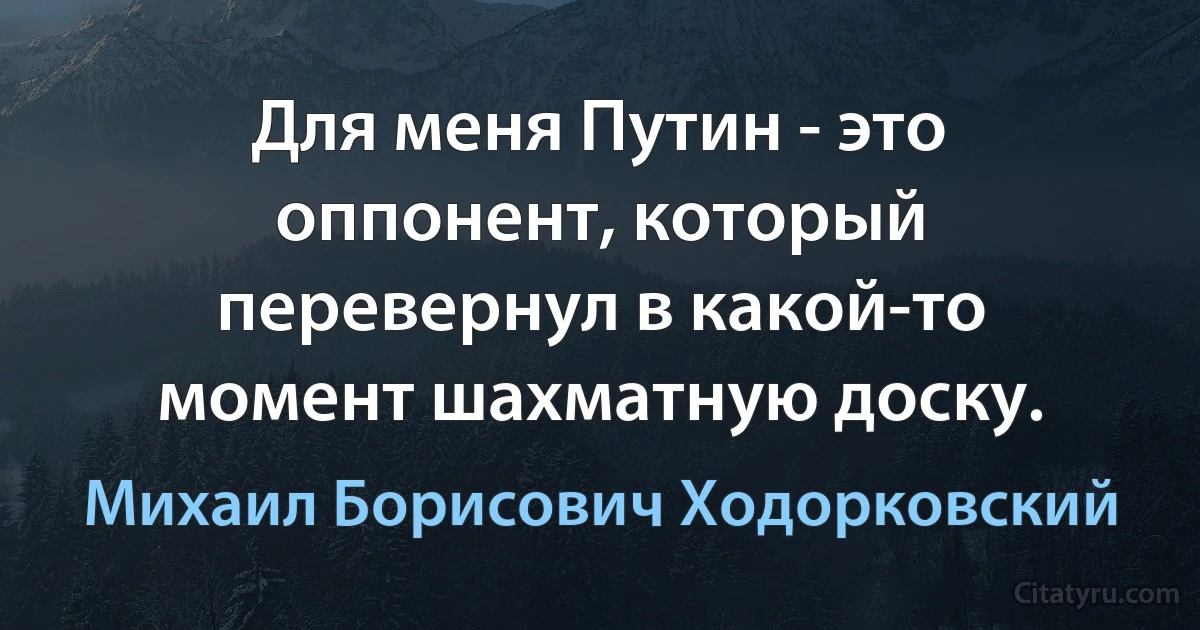 Для меня Путин - это оппонент, который перевернул в какой-то момент шахматную доску. (Михаил Борисович Ходорковский)