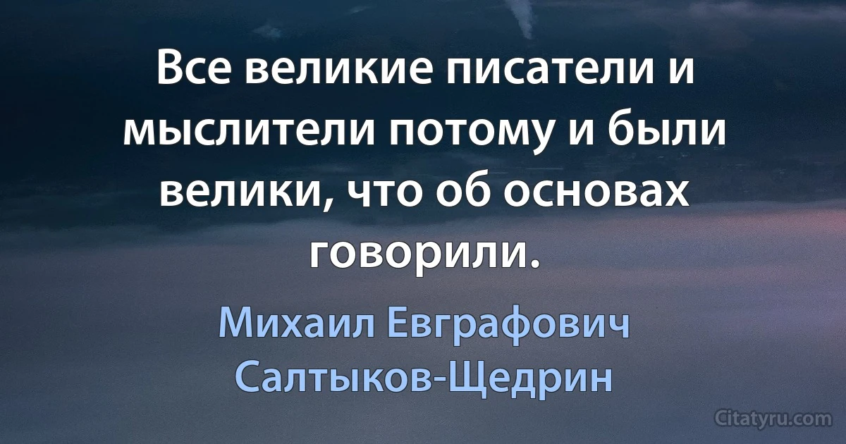 Все великие писатели и мыслители потому и были велики, что об основах говорили. (Михаил Евграфович Салтыков-Щедрин)