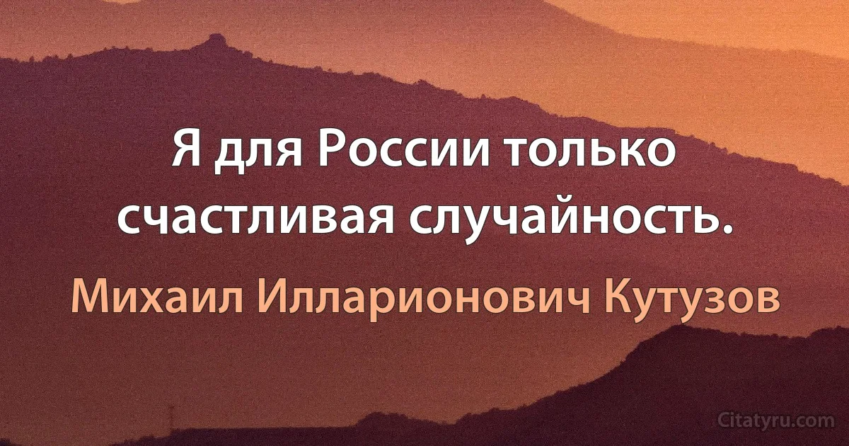 Я для России только счастливая случайность. (Михаил Илларионович Кутузов)