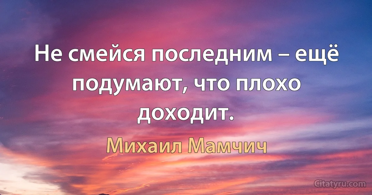 Не смейся последним – ещё подумают, что плохо доходит. (Михаил Мамчич)