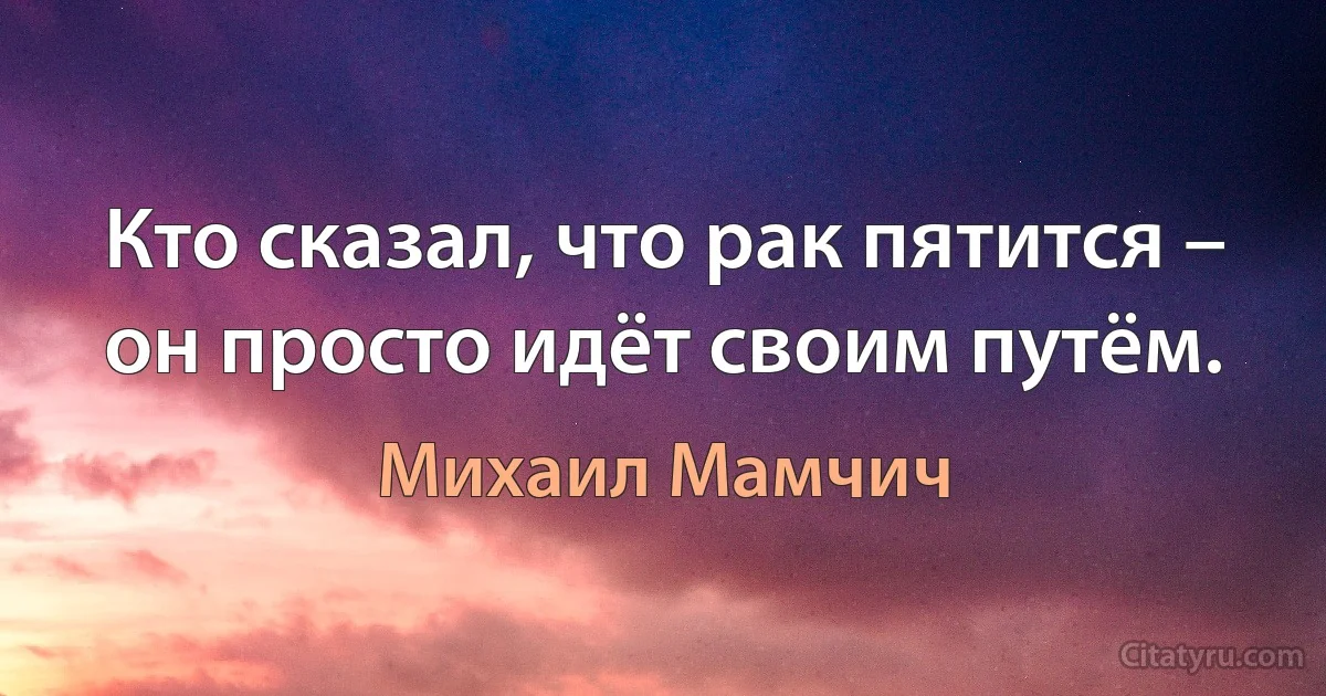 Кто сказал, что рак пятится – он просто идёт своим путём. (Михаил Мамчич)