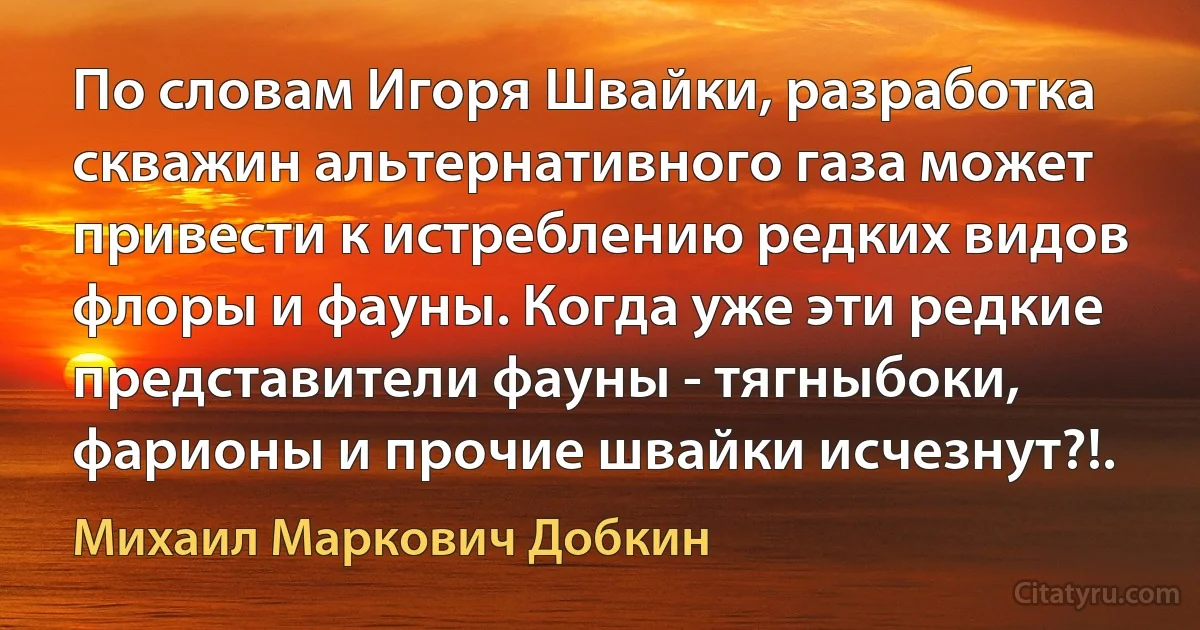 По словам Игоря Швайки, разработка скважин альтернативного газа может привести к истреблению редких видов флоры и фауны. Когда уже эти редкие представители фауны - тягныбоки, фарионы и прочие швайки исчезнут?!. (Михаил Маркович Добкин)