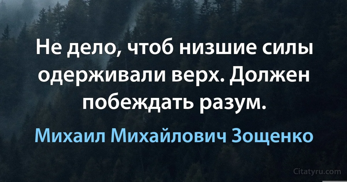 Не дело, чтоб низшие силы одерживали верх. Должен побеждать разум. (Михаил Михайлович Зощенко)