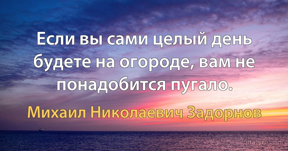 Если вы сами целый день будете на огороде, вам не понадобится пугало. (Михаил Николаевич Задорнов)