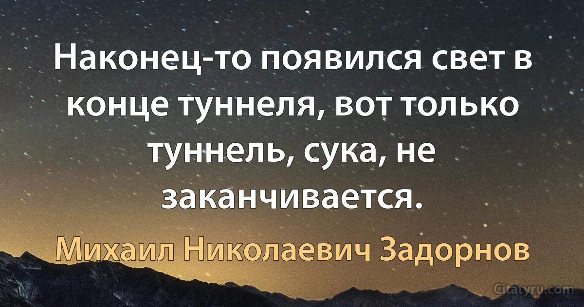 Наконец-то появился свет в конце туннеля, вот только туннель, сука, не заканчивается. (Михаил Николаевич Задорнов)