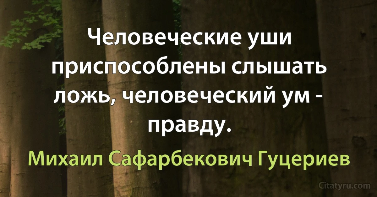 Человеческие уши приспособлены слышать ложь, человеческий ум - правду. (Михаил Сафарбекович Гуцериев)