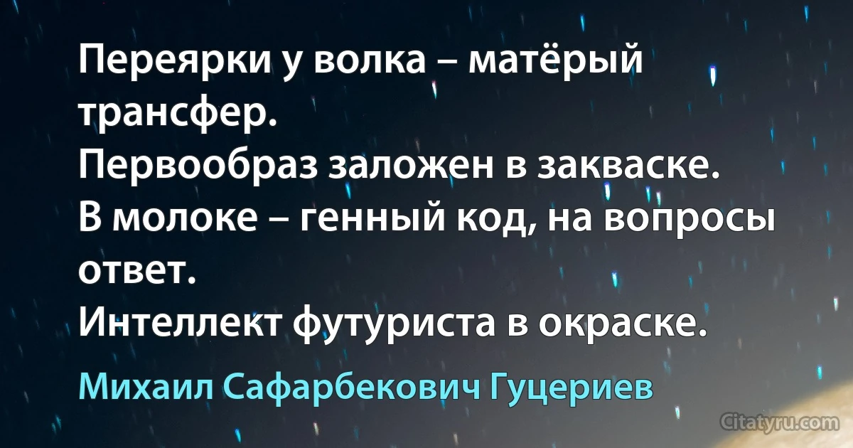 Переярки у волка – матёрый трансфер. 
Первообраз заложен в закваске. 
В молоке – генный код, на вопросы ответ. 
Интеллект футуриста в окраске. (Михаил Сафарбекович Гуцериев)