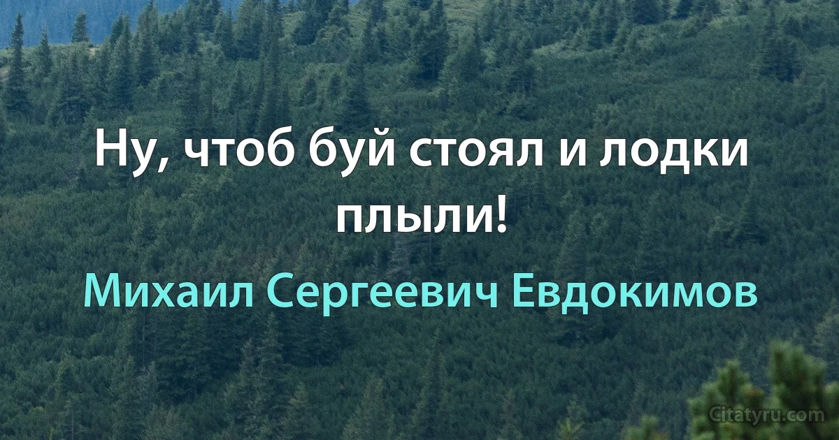 Ну, чтоб буй стоял и лодки плыли! (Михаил Сергеевич Евдокимов)