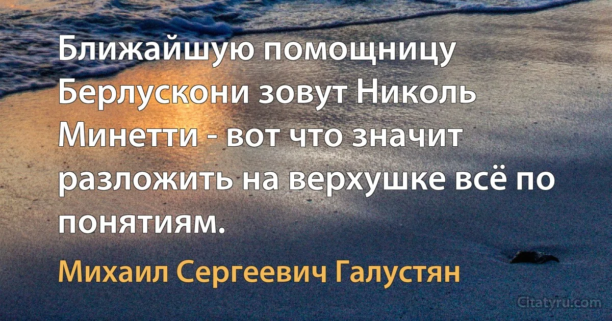 Ближайшую помощницу Берлускони зовут Николь Минетти - вот что значит разложить на верхушке всё по понятиям. (Михаил Сергеевич Галустян)