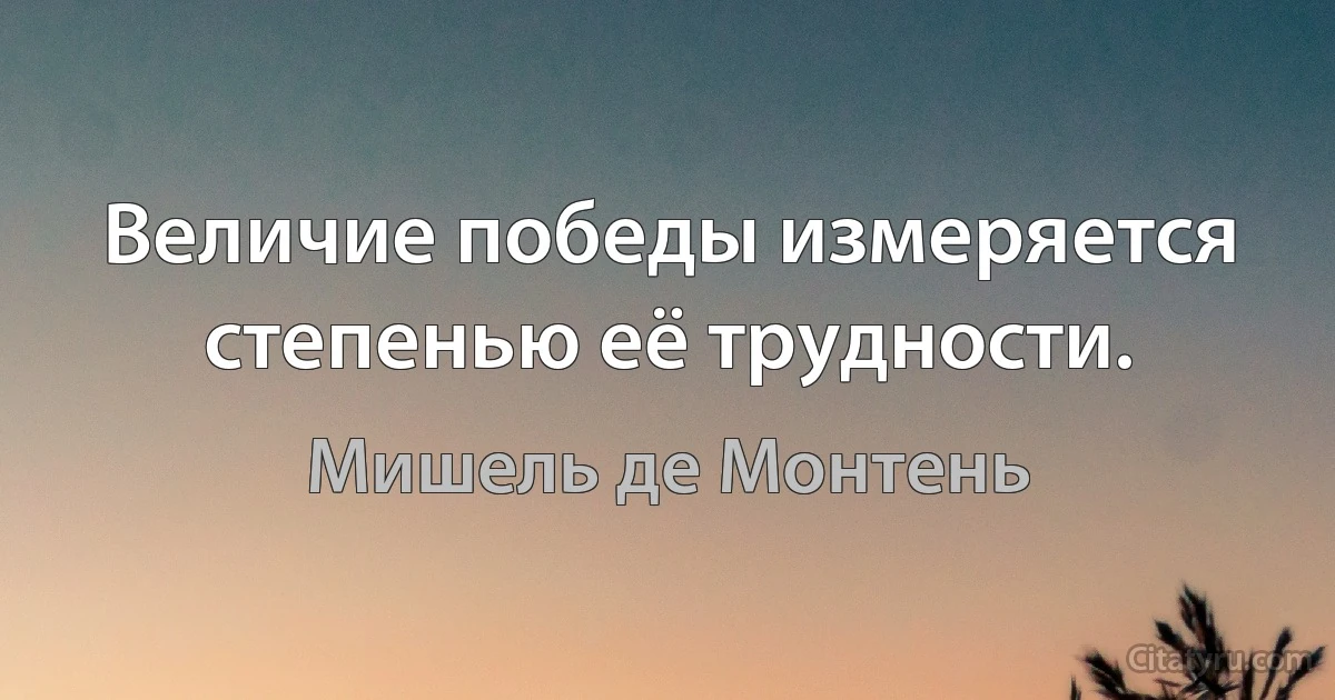 Величие победы измеряется степенью её трудности. (Мишель де Монтень)