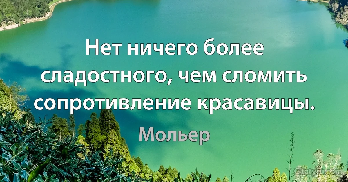 Нет ничего более сладостного, чем сломить сопротивление красавицы. (Мольер)