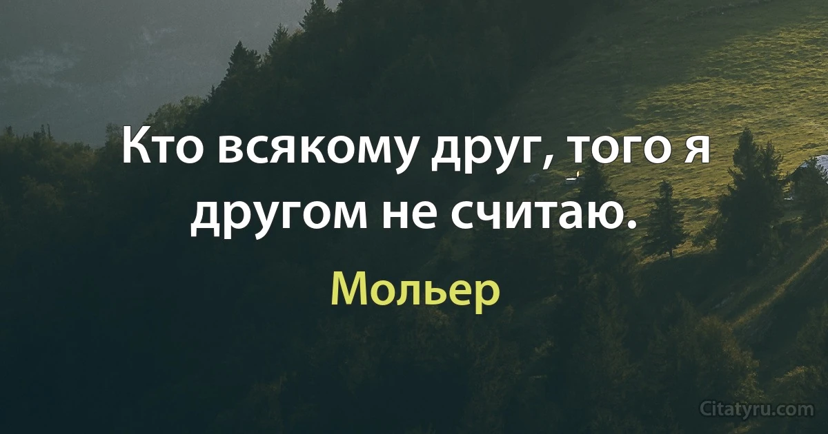 Кто всякому друг, того я другом не считаю. (Мольер)