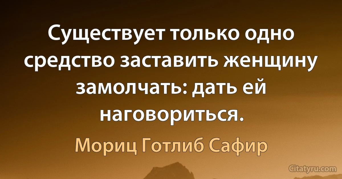 Существует только одно средство заставить женщину замолчать: дать ей наговориться. (Мориц Готлиб Сафир)