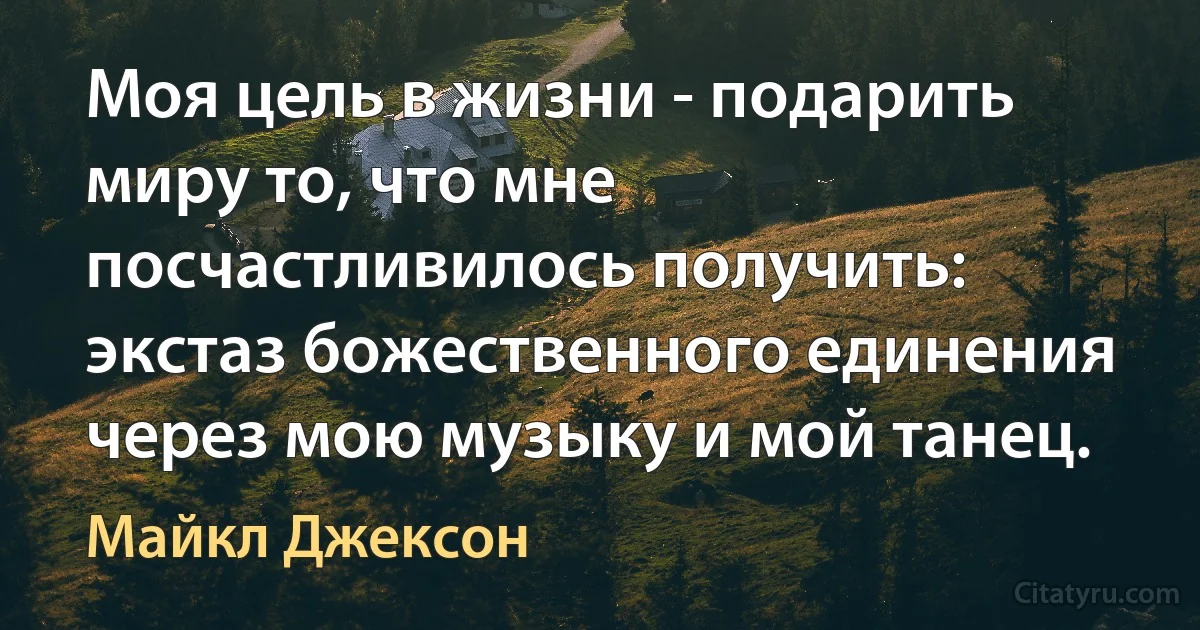 Моя цель в жизни - подарить миру то, что мне посчастливилось получить: экстаз божественного единения через мою музыку и мой танец. (Майкл Джексон)