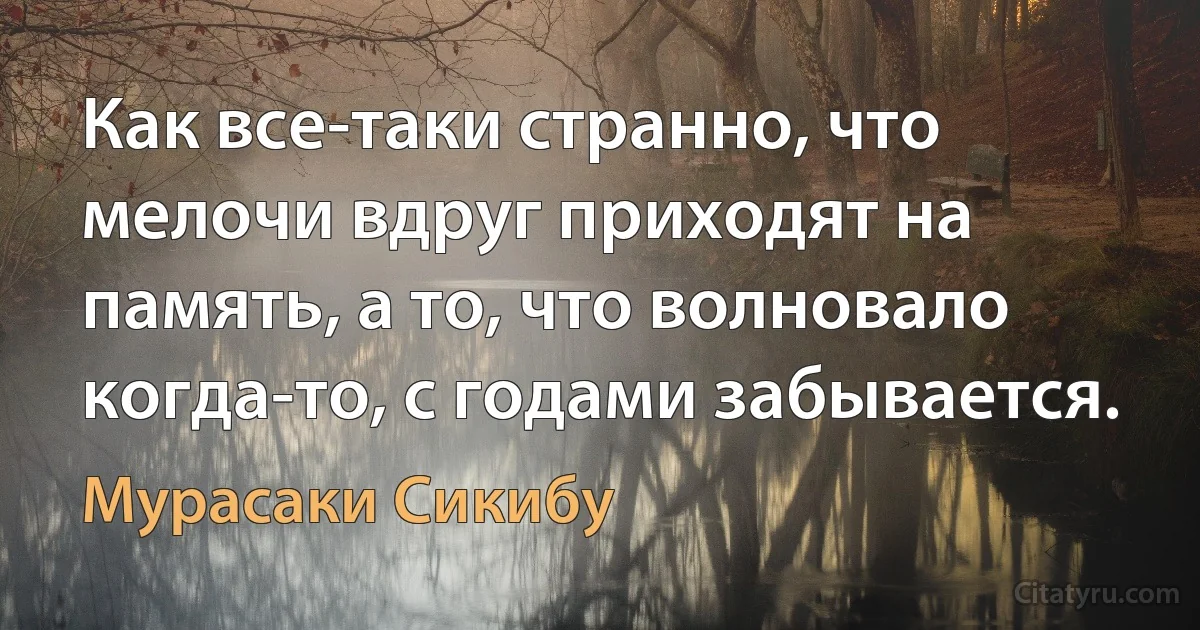 Как все-таки странно, что мелочи вдруг приходят на память, а то, что волновало когда-то, с годами забывается. (Мурасаки Сикибу)