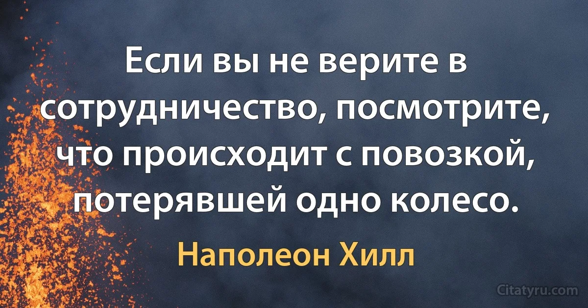 Если вы не верите в сотрудничество, посмотрите, что происходит с повозкой, потерявшей одно колесо. (Наполеон Хилл)