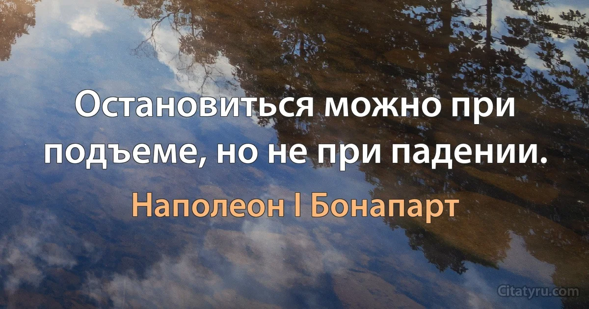 Остановиться можно при подъеме, но не при падении. (Наполеон I Бонапарт)