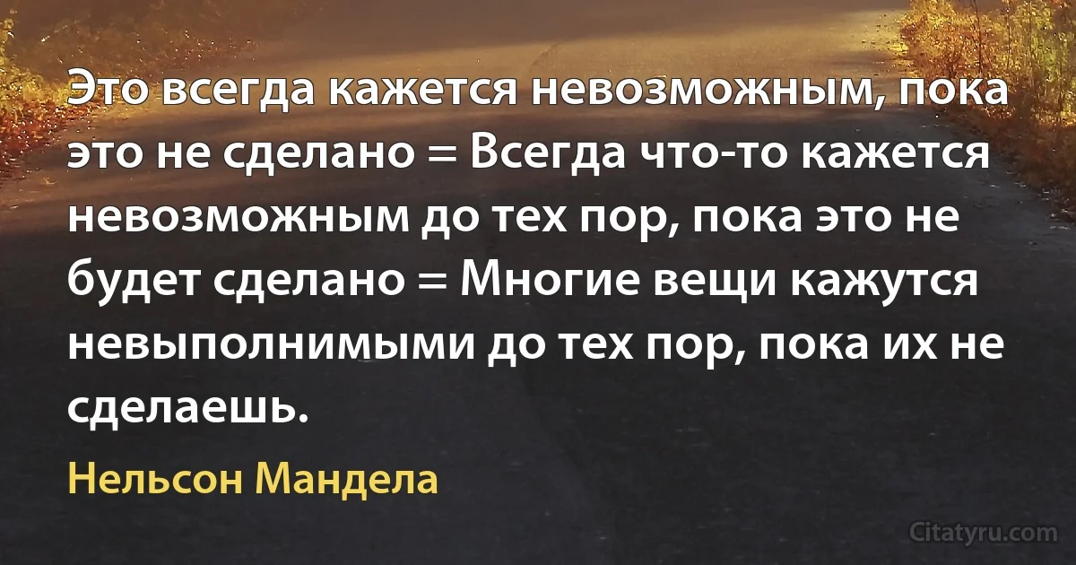 Это всегда кажется невозможным, пока это не сделано = Всегда что-то кажется невозможным до тех пор, пока это не будет сделано = Многие вещи кажутся невыполнимыми до тех пор, пока их не сделаешь. (Нельсон Мандела)