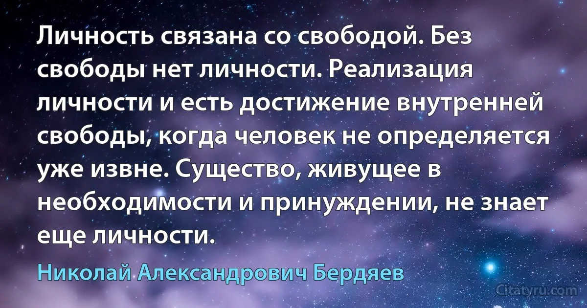 Личность связана со свободой. Без свободы нет личности. Реализация личности и есть достижение внутренней свободы, когда человек не определяется уже извне. Существо, живущее в необходимости и принуждении, не знает еще личности. (Николай Александрович Бердяев)