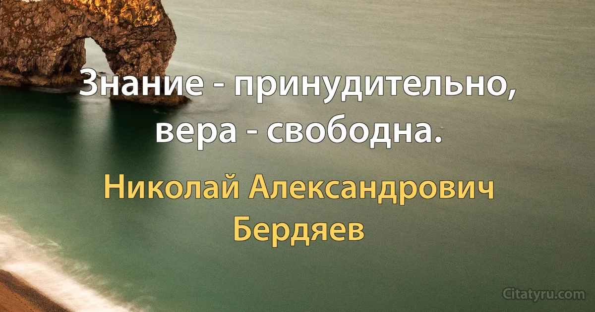 Знание - принудительно, вера - свободна. (Николай Александрович Бердяев)