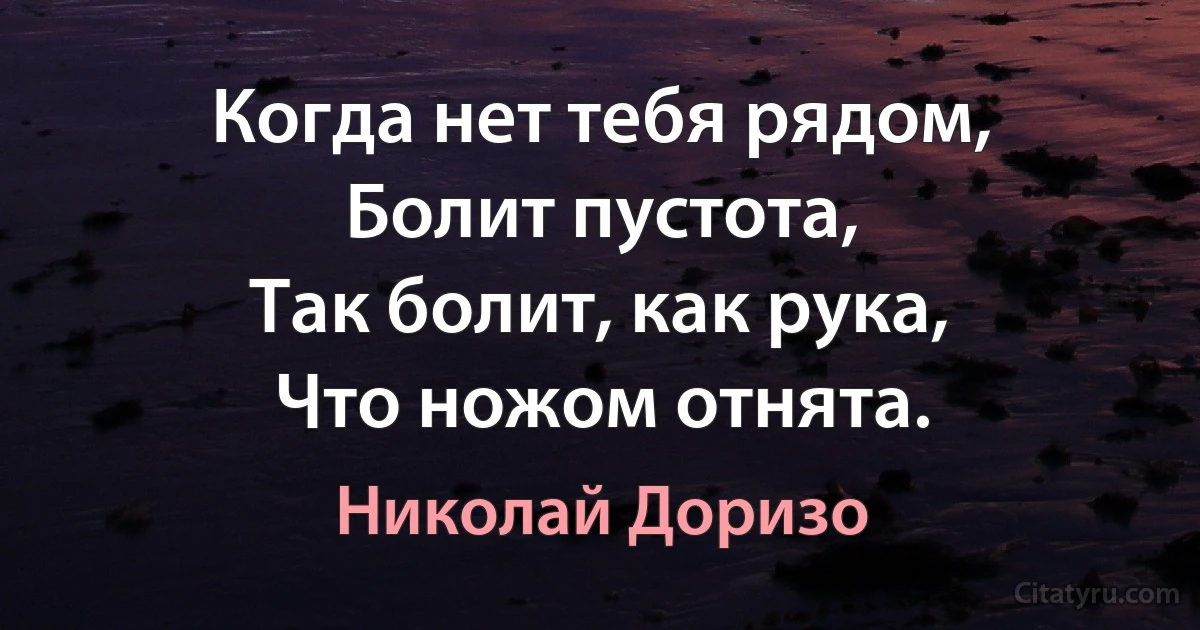 Когда нет тебя рядом,
Болит пустота,
Так болит, как рука,
Что ножом отнята. (Николай Доризо)