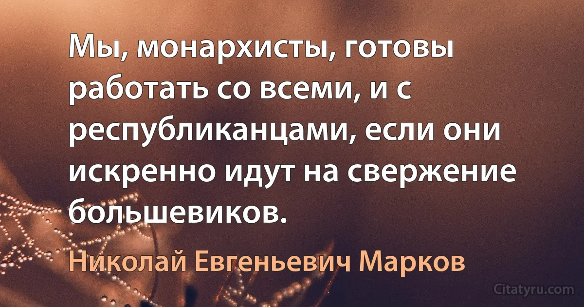 Мы, монархисты, готовы работать со всеми, и с республиканцами, если они искренно идут на свержение большевиков. (Николай Евгеньевич Марков)