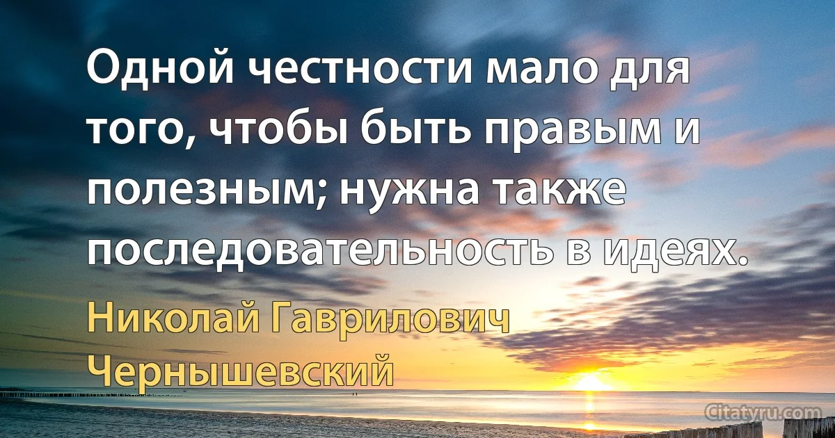 Одной честности мало для того, чтобы быть правым и полезным; нужна также последовательность в идеях. (Николай Гаврилович Чернышевский)