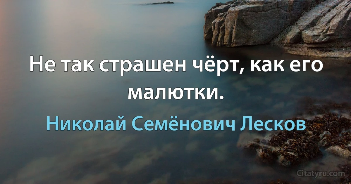 Не так страшен чёрт, как его малютки. (Николай Семёнович Лесков)