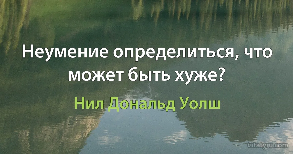 Неумение определиться, что может быть хуже? (Нил Дональд Уолш)