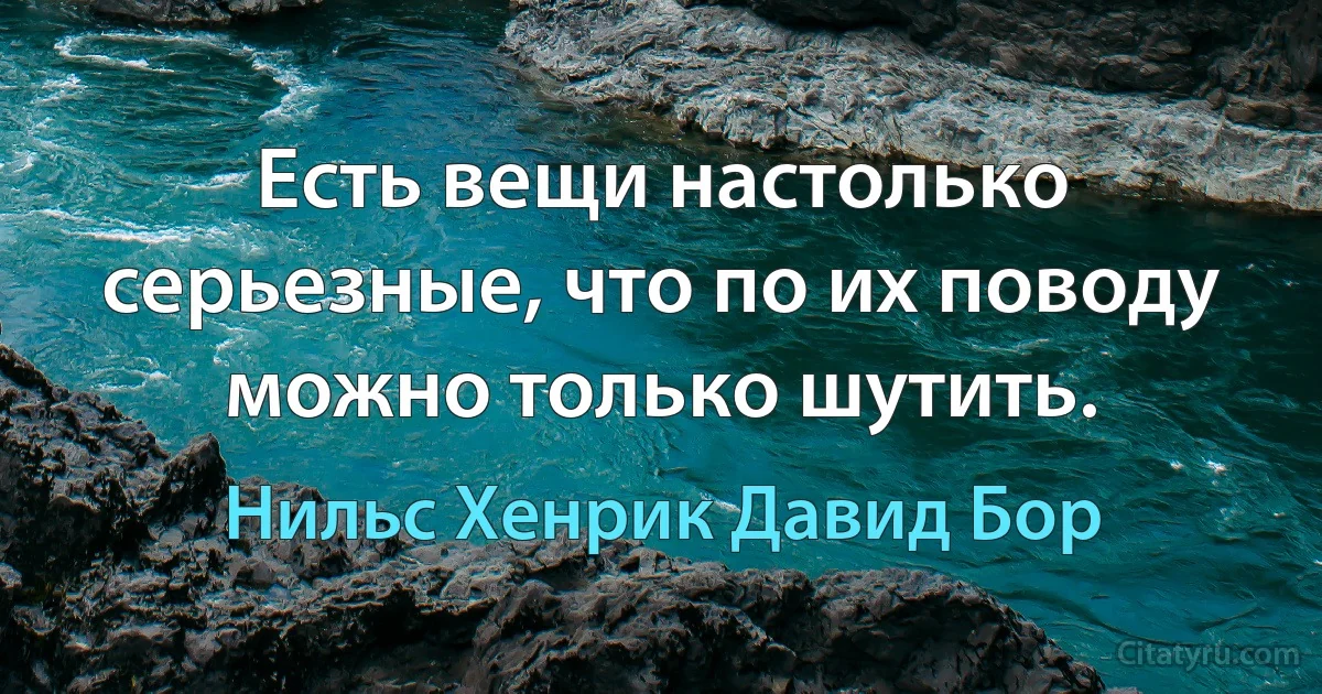 Есть вещи настолько серьезные, что по их поводу можно только шутить. (Нильс Хенрик Давид Бор)