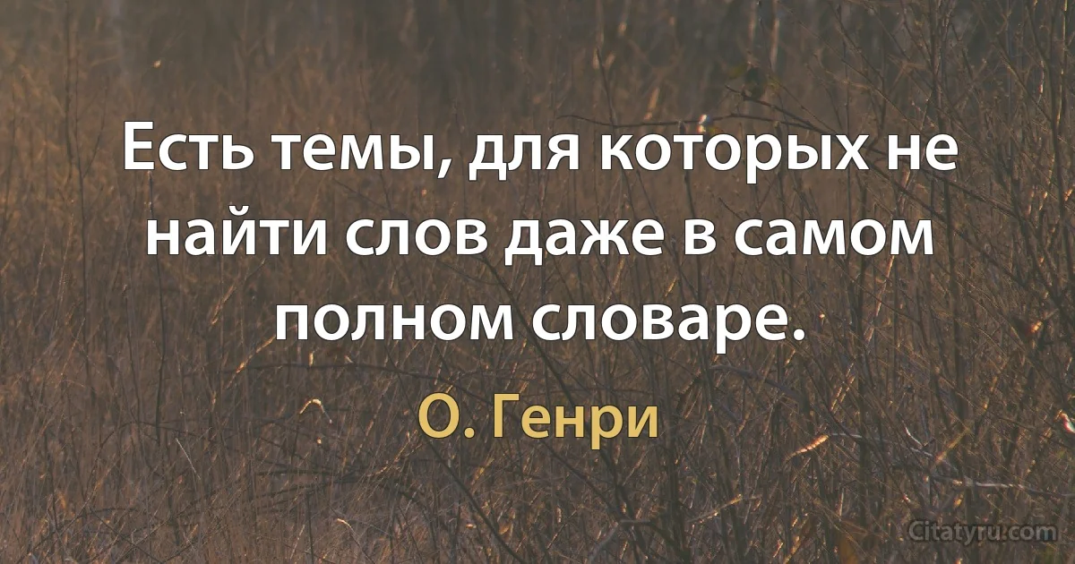 Есть темы, для которых не найти слов даже в самом полном словаре. (О. Генри)