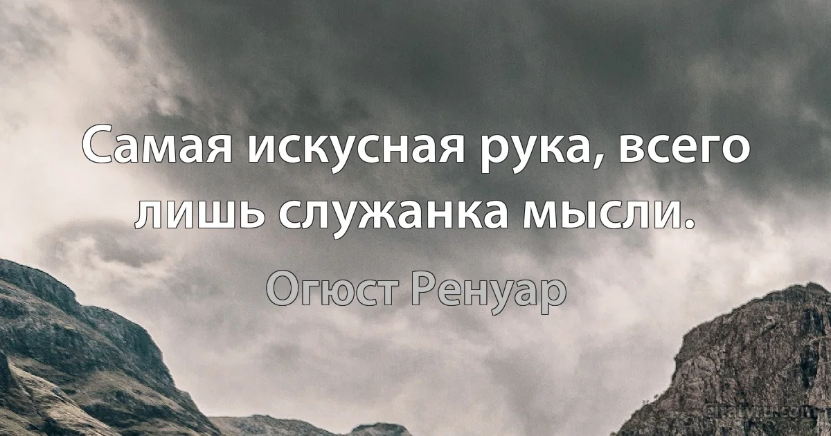 Самая искусная рука, всего лишь служанка мысли. (Огюст Ренуар)