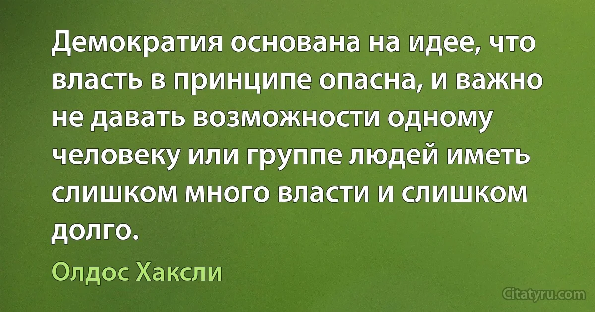 Демократия основана на идее, что власть в принципе опасна, и важно не давать возможности одному человеку или группе людей иметь слишком много власти и слишком долго. (Олдос Хаксли)